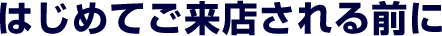 はじめてご来店される前に